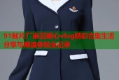 91制片厂麻豆糖心vlog精彩合集生活分享与潮流体验全记录