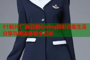 91制片厂麻豆糖心vlog精彩合集生活分享与潮流体验全记录