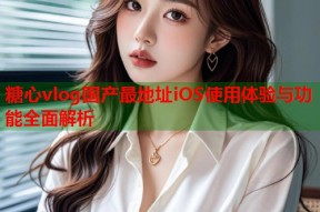 糖心vlog国产最地址iOS使用体验与功能全面解析