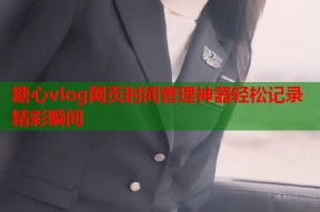 糖心vlog网页时间管理神器轻松记录精彩瞬间