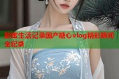 甜蜜生活记录国产糖心vlog精彩瞬间全纪录