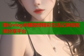 糖心vlog米娜微博精彩生活记录短视频分享平台