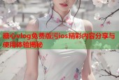 糖心vlog免费版污ios精彩内容分享与使用体验揭秘