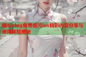 糖心vlog免费版污ios精彩内容分享与使用体验揭秘
