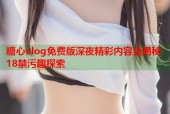 糖心vlog免费版深夜精彩内容全揭秘18禁污趣探索