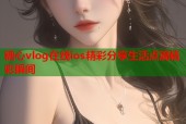 糖心vlog在线ios精彩分享生活点滴精彩瞬间