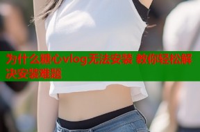 为什么糖心vlog无法安装 教你轻松解决安装难题