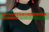 糖心vlog多乙女会计轻松管理财务高效记账新体验