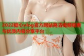 2022糖心vlog官方网站高清视频观看与优质内容分享平台