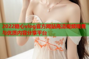 2022糖心vlog官方网站高清视频观看与优质内容分享平台