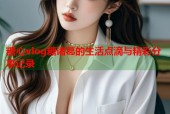 糖心vlog糖诸葛的生活点滴与精彩分享记录
