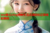 ww糖心vlog揭秘生活点滴轻松记录精彩瞬间