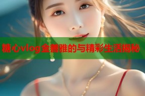 糖心vlog金善雅的与精彩生活揭秘