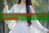 糖心vlog大乔精选短视频平台，记录生活精彩瞬间