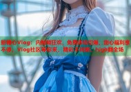 新糖心Vlog：内射频狂欢，免费体验引爆，甜心福利享不停，Vlog社区等你来，精彩不间断，high翻全场