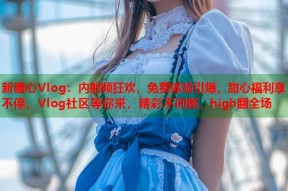 新糖心Vlog：内射频狂欢，免费体验引爆，甜心福利享不停，Vlog社区等你来，精彩不间断，high翻全场