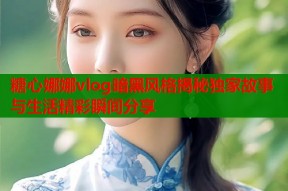 糖心娜娜vlog暗黑风格揭秘独家故事与生活精彩瞬间分享