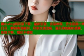 糖心vlog网页版下载：最新资源、安装教程、安全指南一网打尽，解锁高清福利，尽享丝滑流畅，满足你的视听盛宴，告别卡顿，精彩不停歇