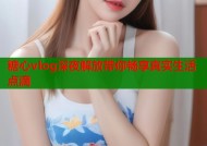糖心vlog深夜解放带你畅享真实生活点滴