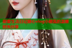 甜蜜生活日记糖心vlog小糖酱的温暖时光分享
