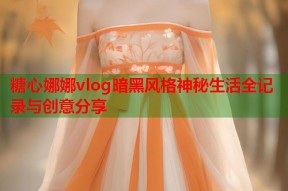 糖心娜娜vlog暗黑风格神秘生活全记录与创意分享