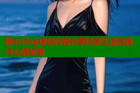 糖心vlog原创内容分享记录生活点滴与心情故事