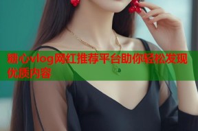 糖心vlog网红推荐平台助你轻松发现优质内容