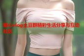 糖心vlog土豆群精彩生活分享与互动社区