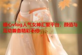 糖心vlog人气女神汇聚平台，颜值与互动兼备精彩不停