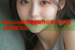 糖心vlog网页在线制作分享平台轻松记录精彩生活