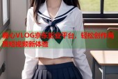 糖心VLOG京东影业平台，轻松创作高质短视频新体验