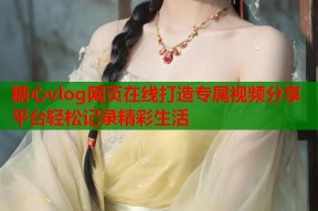 糖心vlog网页在线打造专属视频分享平台轻松记录精彩生活