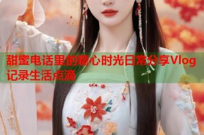 甜蜜电话里的糖心时光日常分享Vlog记录生活点滴
