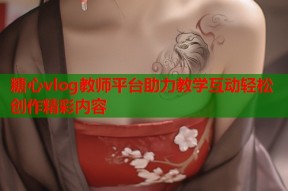 糖心vlog教师平台助力教学互动轻松创作精彩内容