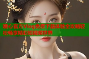 糖心官方Vlog免费下载体验全攻略轻松畅享精彩短视频世界