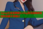 Swag在线观看糖心vlog高清流畅体验轻松追剧不容错过
