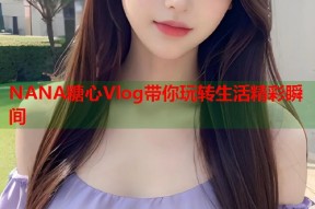 NANA糖心Vlog带你玩转生活精彩瞬间
