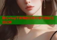 糖心vlog千夜喵的日常分享与精彩生活记录