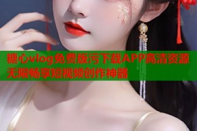 糖心vlog免费版污下载APP高清资源无限畅享短视频创作神器