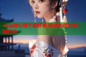 vlog糖心哪个最好看 精选优质内容一网打尽