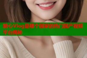 糖心Vlog是哪个国家的热门国产视频平台揭秘