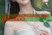 糖心vlog轻松记录生活点滴分享精彩瞬间吸引粉丝关注
