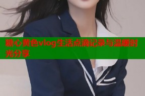 糖心黄色vlog生活点滴记录与温暖时光分享