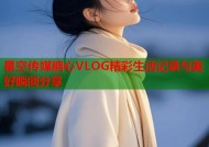 星空传媒糖心VLOG精彩生活记录与美好瞬间分享