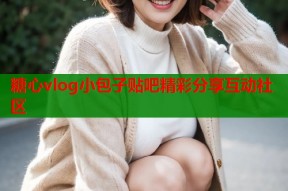 糖心vlog小包子贴吧精彩分享互动社区