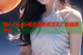 糖心vlog小桃免费看高清无广告视频平台
