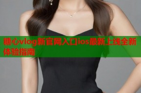 糖心vlog新官网入口ios最新上线全新体验指南