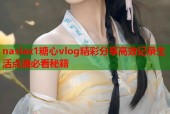 nasiax1糖心vlog精彩分享高效记录生活点滴必看秘籍