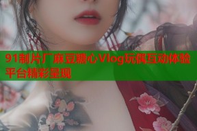 91制片厂麻豆糖心Vlog玩偶互动体验平台精彩呈现