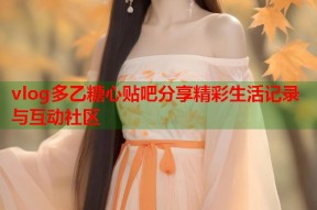 vlog多乙糖心贴吧分享精彩生活记录与互动社区
